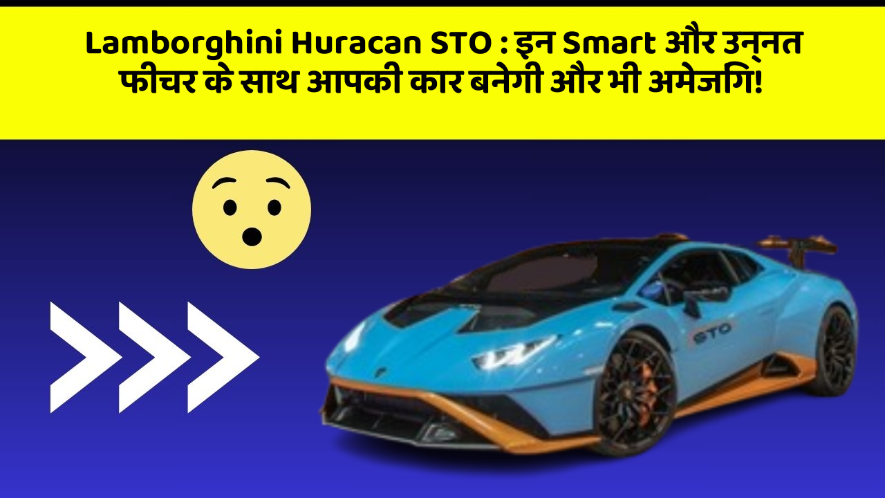 Lamborghini Huracan STO: इन Smart और उन्नत फीचर के साथ आपकी कार बनेगी और भी अमेजिंग!