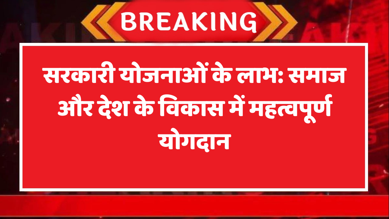 सरकारी योजनाओं के लाभ: समाज और देश के विकास में महत्वपूर्ण योगदान