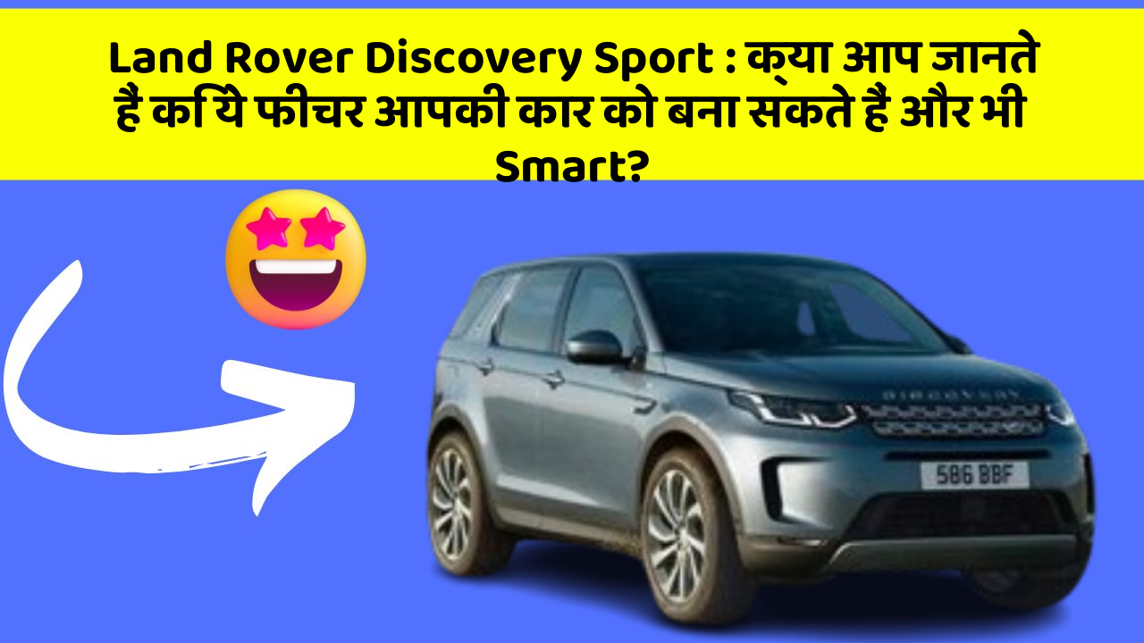 Land Rover Discovery Sport: क्या आप जानते हैं कि ये फीचर आपकी कार को बना सकते हैं और भी Smart?